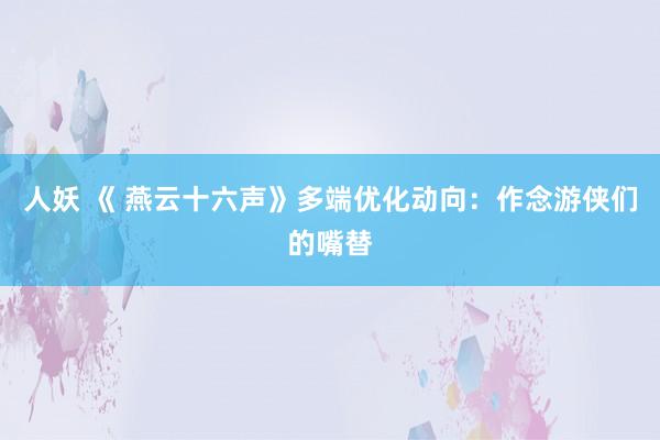 人妖 《 燕云十六声》多端优化动向：作念游侠们的嘴替