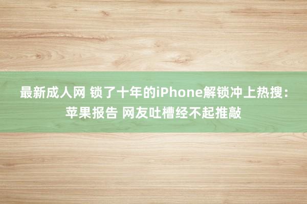 最新成人网 锁了十年的iPhone解锁冲上热搜：苹果报告 网友吐槽经不起推敲