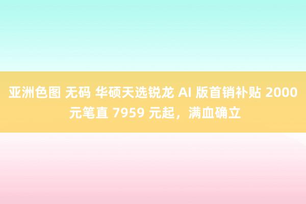 亚洲色图 无码 华硕天选锐龙 AI 版首销补贴 2000 元笔直 7959 元起，满血确立