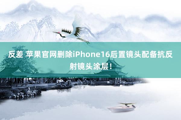 反差 苹果官网删除iPhone16后置镜头配备抗反射镜头涂层！