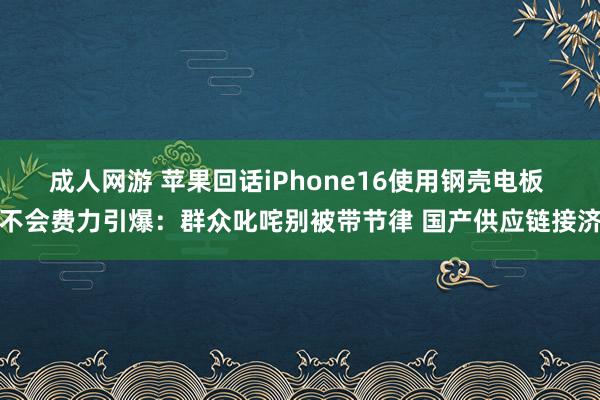 成人网游 苹果回话iPhone16使用钢壳电板 不会费力引爆：群众叱咤别被带节律 国产供应链接济