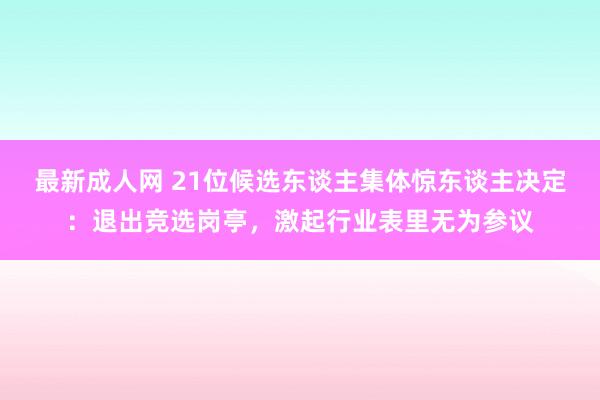 最新成人网 21位候选东谈主集体惊东谈主决定：退出竞选岗亭，激起行业表里无为参议