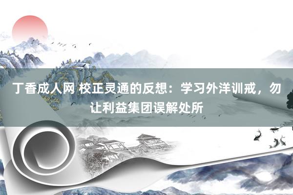 丁香成人网 校正灵通的反想：学习外洋训戒，勿让利益集团误解处所