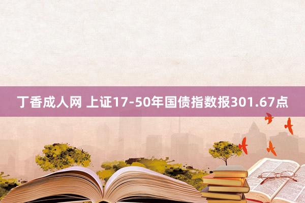 丁香成人网 上证17-50年国债指数报301.67点