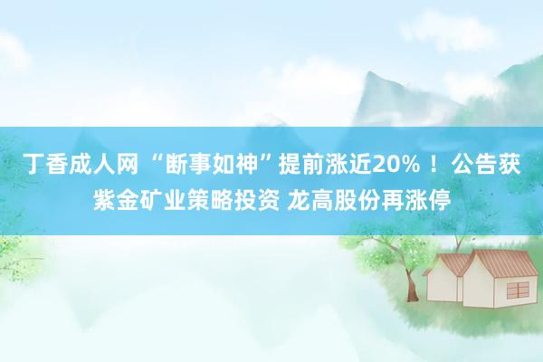 丁香成人网 “断事如神”提前涨近20% ！公告获紫金矿业策略投资 龙高股份再涨停