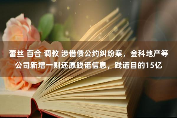 蕾丝 百合 调教 涉借债公约纠纷案，金科地产等公司新增一则还原践诺信息，践诺目的15亿