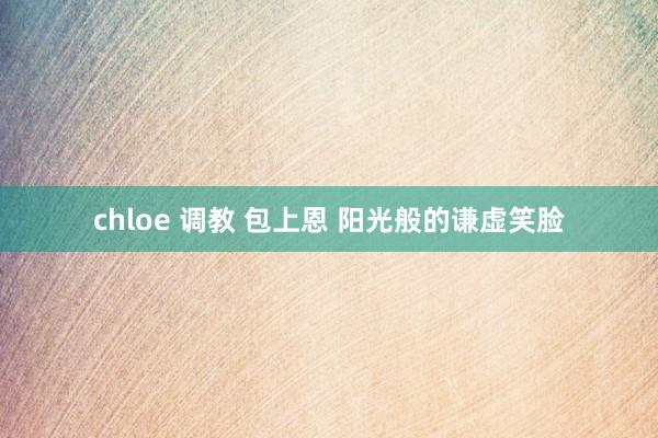 chloe 调教 包上恩 阳光般的谦虚笑脸