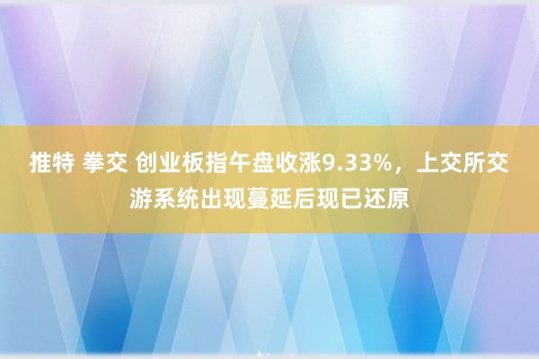 推特 拳交 创业板指午盘收涨9.33%，上交所交游系统出现蔓延后现已还原