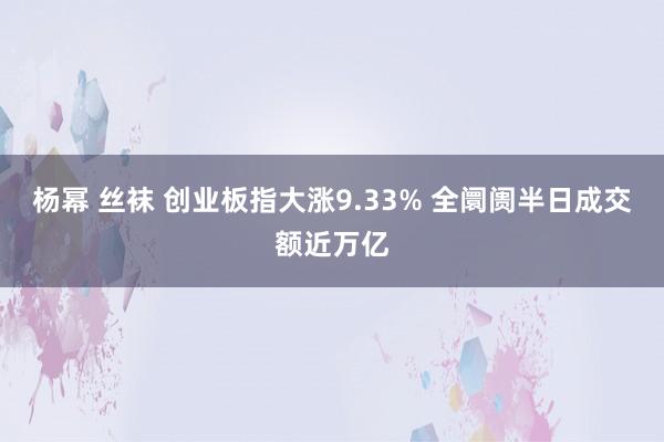 杨幂 丝袜 创业板指大涨9.33% 全阛阓半日成交额近万亿