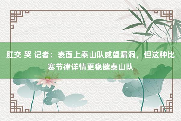 肛交 哭 记者：表面上泰山队威望漏洞，但这种比赛节律详情更稳健泰山队