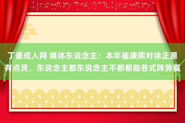 丁香成人网 媒体东说念主：本年崔康熙对徐正源有点灵，东说念主都东说念主不都都能各式阵势赢