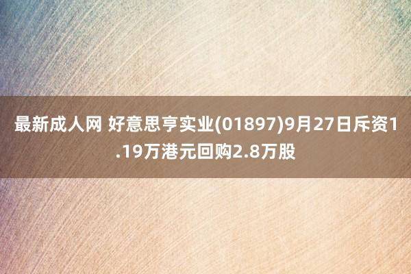 最新成人网 好意思亨实业(01897)9月27日斥资1.19万港元回购2.8万股