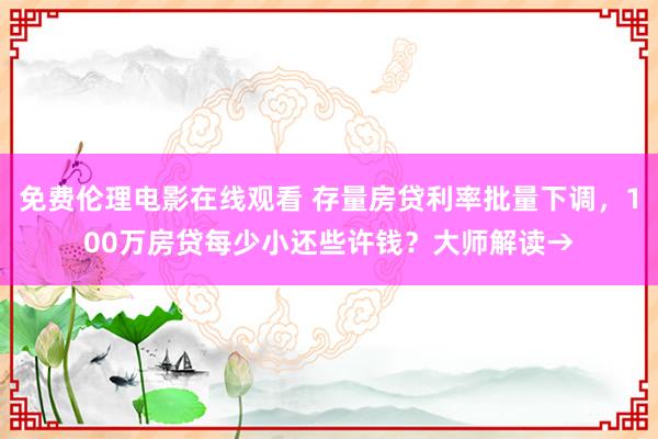 免费伦理电影在线观看 存量房贷利率批量下调，100万房贷每少小还些许钱？大师解读→