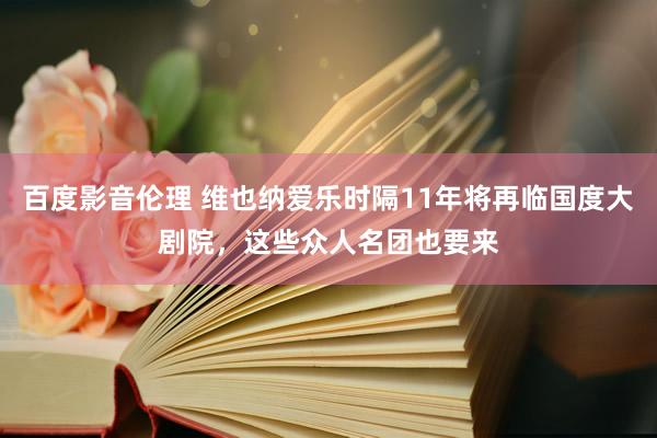 百度影音伦理 维也纳爱乐时隔11年将再临国度大剧院，这些众人名团也要来