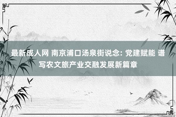 最新成人网 南京浦口汤泉街说念: 党建赋能 谱写农文旅产业交融发展新篇章