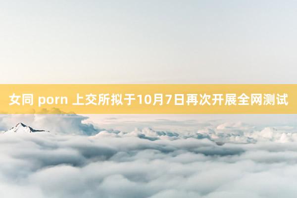 女同 porn 上交所拟于10月7日再次开展全网测试