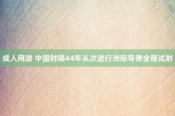 成人网游 中国时隔44年头次进行洲际导弹全程试射