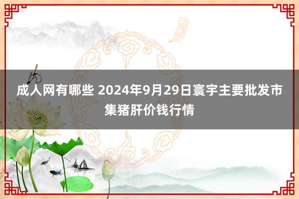 成人网有哪些 2024年9月29日寰宇主要批发市集猪肝价钱行情