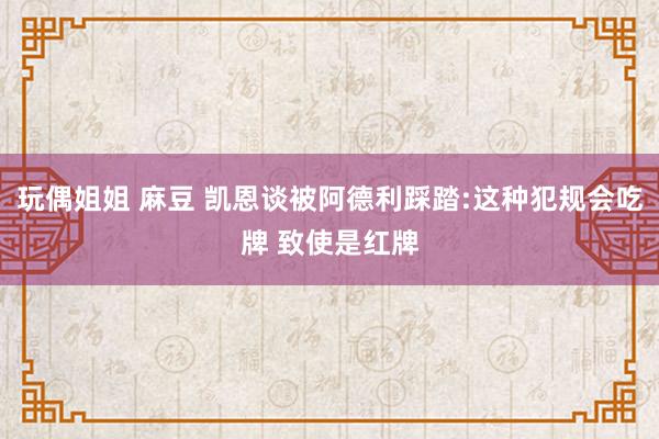 玩偶姐姐 麻豆 凯恩谈被阿德利踩踏:这种犯规会吃牌 致使是红牌