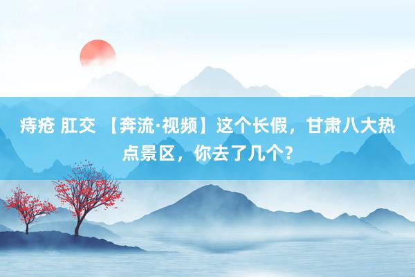 痔疮 肛交 【奔流·视频】这个长假，甘肃八大热点景区，你去了几个？