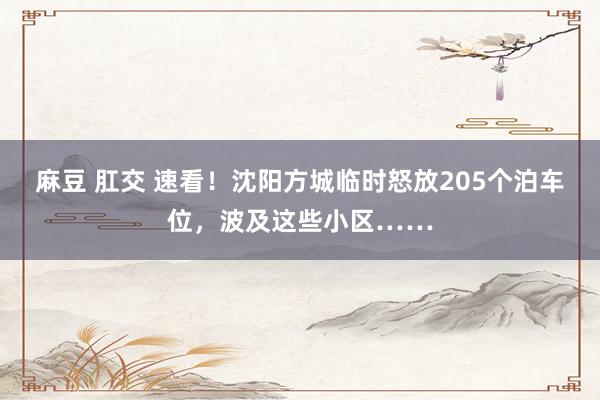 麻豆 肛交 速看！沈阳方城临时怒放205个泊车位，波及这些小区……