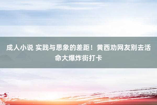 成人小说 实践与思象的差距！黄西劝网友别去活命大爆炸街打卡