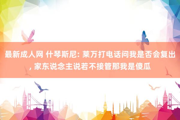 最新成人网 什琴斯尼: 莱万打电话问我是否会复出， 家东说念主说若不接管那我是傻瓜