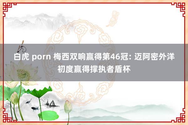 白虎 porn 梅西双响赢得第46冠: 迈阿密外洋初度赢得撑执者盾杯