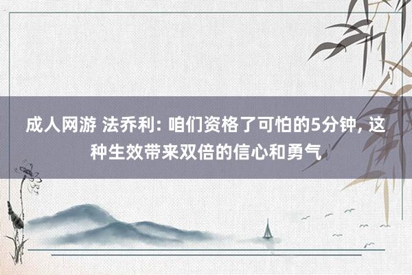 成人网游 法乔利: 咱们资格了可怕的5分钟， 这种生效带来双倍的信心和勇气