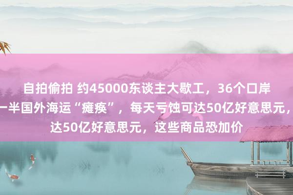 自拍偷拍 约45000东谈主大歇工，36个口岸停摆！好意思国一半国外海运“瘫痪”，每天亏蚀可达50亿好意思元，这些商品恐加价