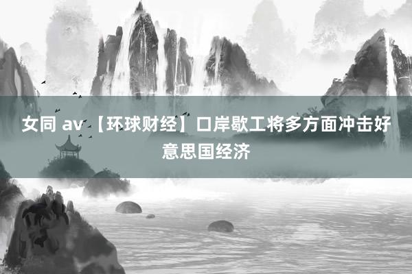 女同 av 【环球财经】口岸歇工将多方面冲击好意思国经济