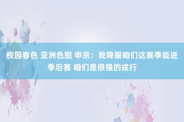 校园春色 亚洲色图 申京：我降服咱们这赛季能进季后赛 咱们是很强的戎行