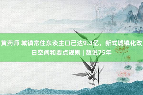 黄药师 城镇常住东谈主口已达9.3亿，新式城镇化改日空间和要点规则 | 数说75年