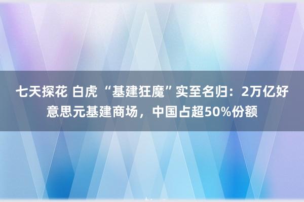 七天探花 白虎 “基建狂魔”实至名归：2万亿好意思元基建商场，中国占超50%份额