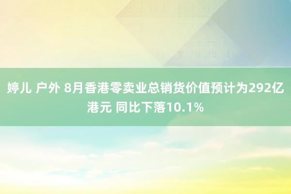 婷儿 户外 8月香港零卖业总销货价值预计为292亿港元 同比下落10.1%