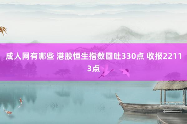 成人网有哪些 港股恒生指数回吐330点 收报22113点