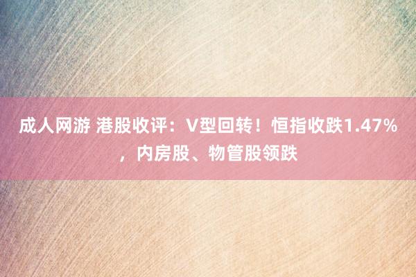 成人网游 港股收评：V型回转！恒指收跌1.47%，内房股、物管股领跌