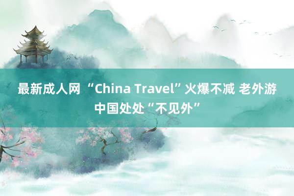 最新成人网 “China Travel”火爆不减 老外游中国处处“不见外”