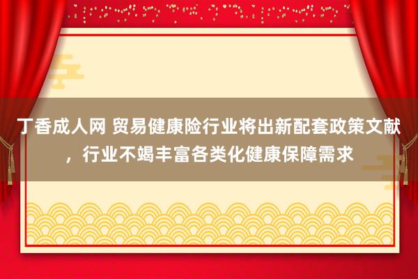 丁香成人网 贸易健康险行业将出新配套政策文献，行业不竭丰富各类化健康保障需求