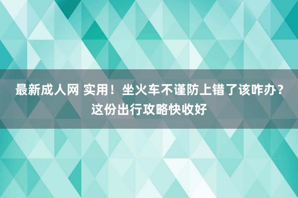 最新成人网 实用！坐火车不谨防上错了该咋办？这份出行攻略快收好