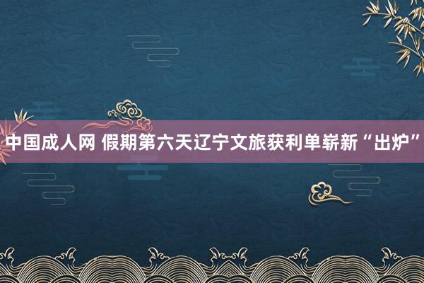 中国成人网 假期第六天辽宁文旅获利单崭新“出炉”