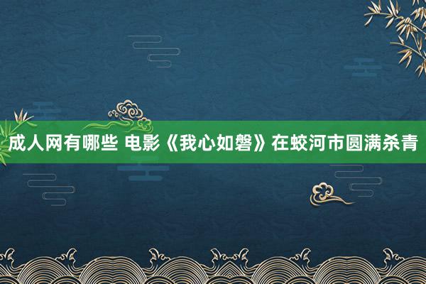 成人网有哪些 电影《我心如磐》在蛟河市圆满杀青