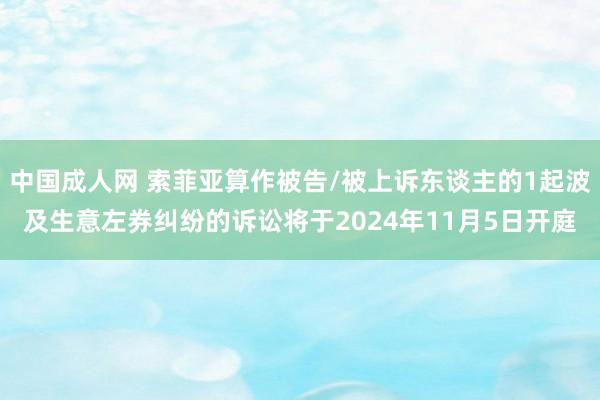 中国成人网 索菲亚算作被告/被上诉东谈主的1起波及生意左券纠纷的诉讼将于2024年11月5日开庭