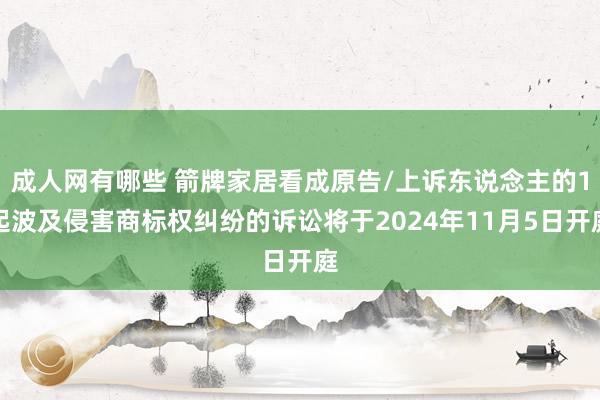 成人网有哪些 箭牌家居看成原告/上诉东说念主的1起波及侵害商标权纠纷的诉讼将于2024年11月5日开庭