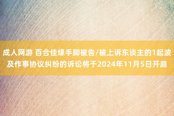 成人网游 百合佳缘手脚被告/被上诉东谈主的1起波及作事协议纠纷的诉讼将于2024年11月5日开庭