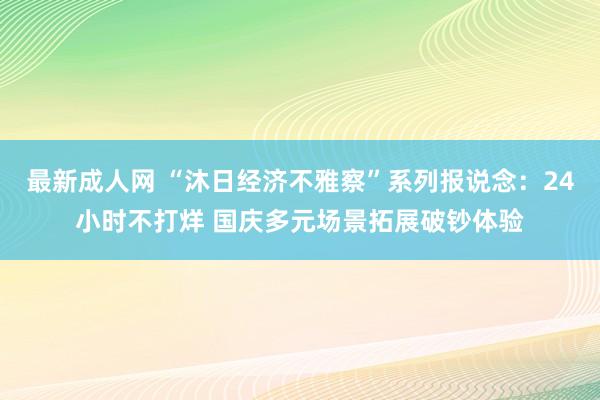 最新成人网 “沐日经济不雅察”系列报说念：24小时不打烊 国庆多元场景拓展破钞体验