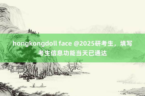 hongkongdoll face @2025研考生，填写考生信息功能当天已通达