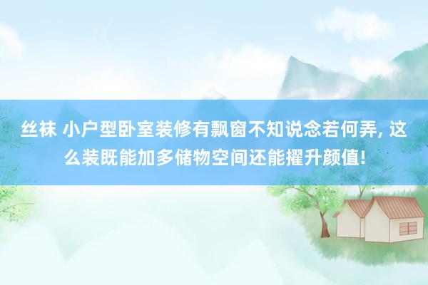 丝袜 小户型卧室装修有飘窗不知说念若何弄， 这么装既能加多储物空间还能擢升颜值!