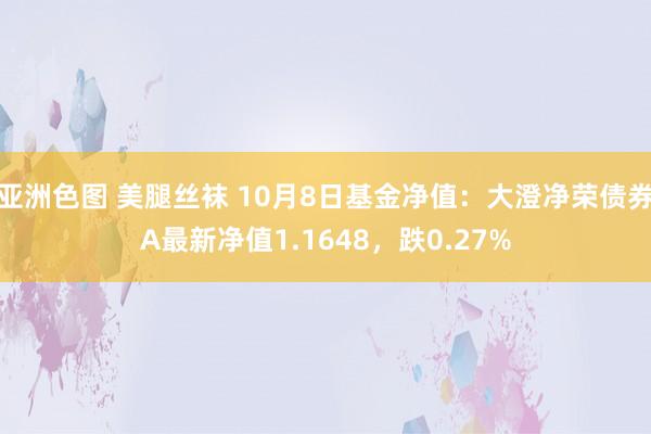 亚洲色图 美腿丝袜 10月8日基金净值：大澄净荣债券A最新净值1.1648，跌0.27%