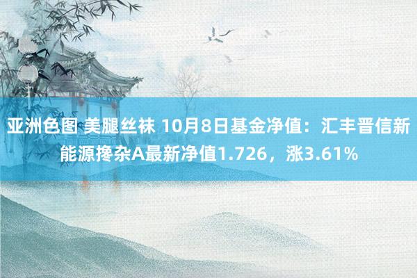 亚洲色图 美腿丝袜 10月8日基金净值：汇丰晋信新能源搀杂A最新净值1.726，涨3.61%